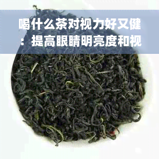 喝什么茶对视力好又健：提高眼睛明亮度和视力的茶类推荐