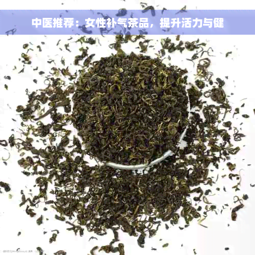 中医推荐：女性补气茶品，提升活力与健