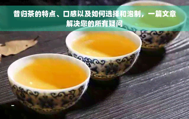 昔归茶的特点、口感以及如何选择和泡制，一篇文章解决您的所有疑问