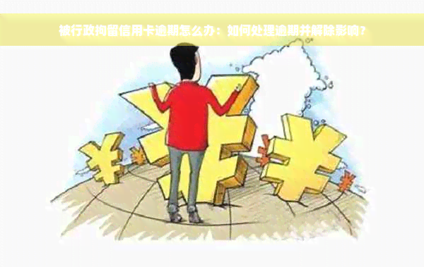 被行政拘留信用卡逾期怎么办：如何处理逾期并解除影响？