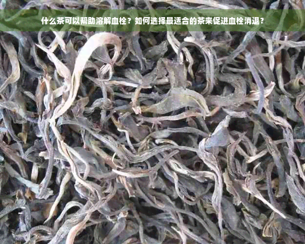 什么茶可以帮助溶解血栓？如何选择最适合的茶来促进血栓消退？