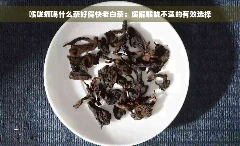 喉咙痛喝什么茶好得快老白茶：缓解喉咙不适的有效选择