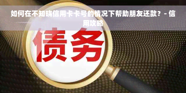 如何在不知晓信用卡卡号的情况下帮助朋友还款？- 信用攻略