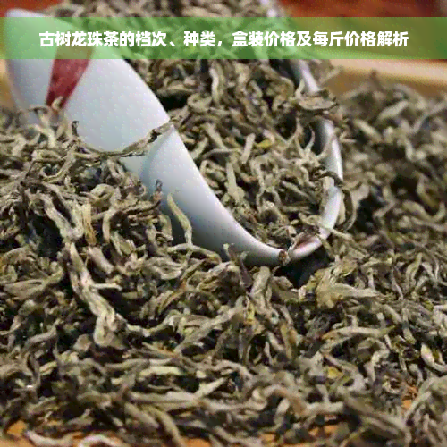 古树龙珠茶的档次、种类，盒装价格及每斤价格解析