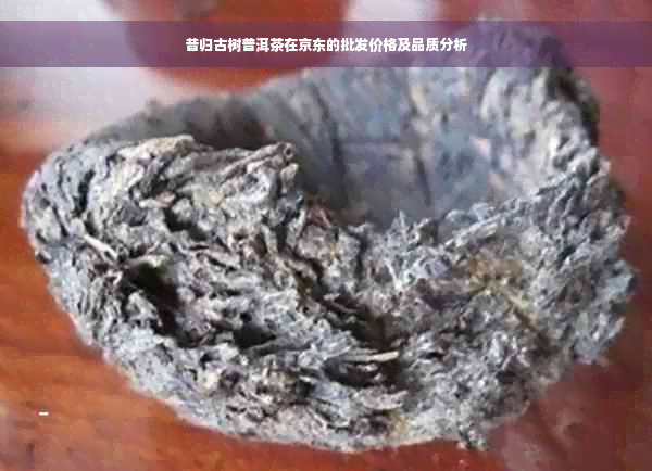 昔归古树普洱茶在京东的批发价格及品质分析