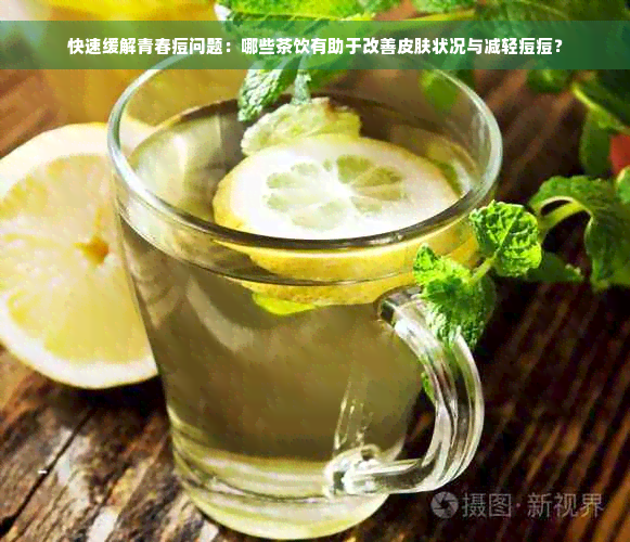 快速缓解青春痘问题：哪些茶饮有助于改善皮肤状况与减轻痘痘？