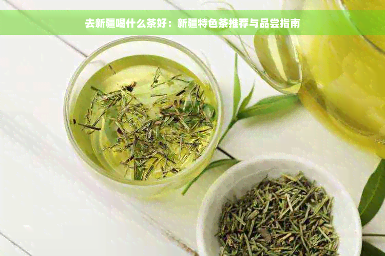 去新疆喝什么茶好：新疆特色茶推荐与品尝指南