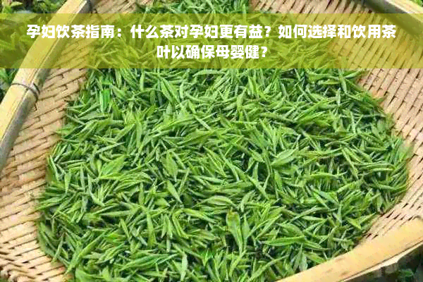 孕妇饮茶指南：什么茶对孕妇更有益？如何选择和饮用茶叶以确保母婴健？