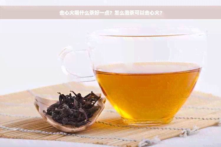 去心火喝什么茶好一点？怎么泡茶可以去心火？