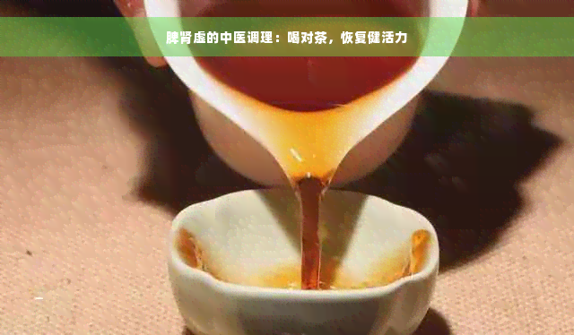 脾肾虚的中医调理：喝对茶，恢复健活力