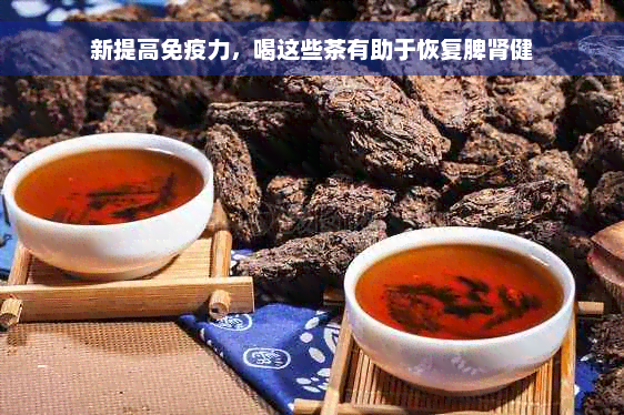 新提高免疫力，喝这些茶有助于恢复脾肾健