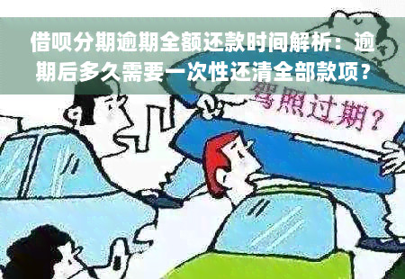 借呗分期逾期全额还款时间解析：逾期后多久需要一次性还清全部款项？