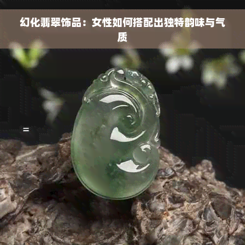 幻化翡翠饰品：女性如何搭配出独特韵味与气质