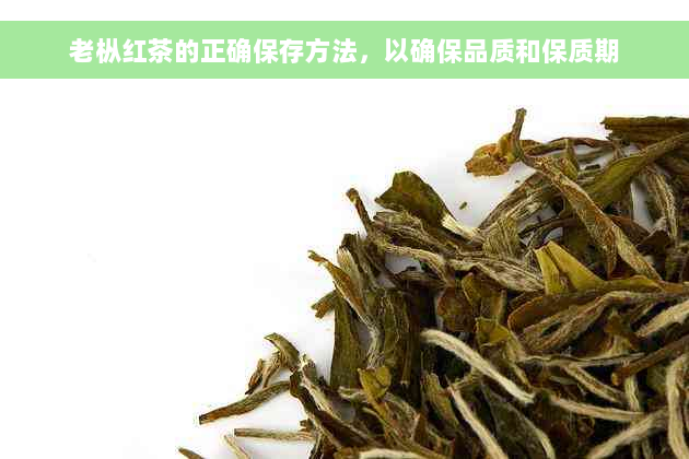 老枞红茶的正确保存方法，以确保品质和保质期
