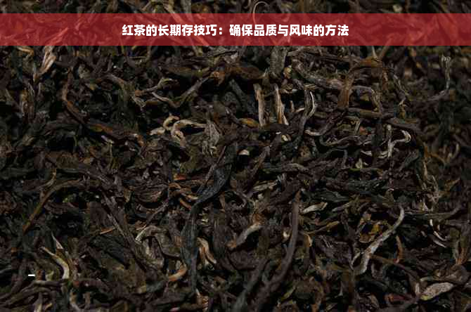 红茶的长期存技巧：确保品质与风味的方法