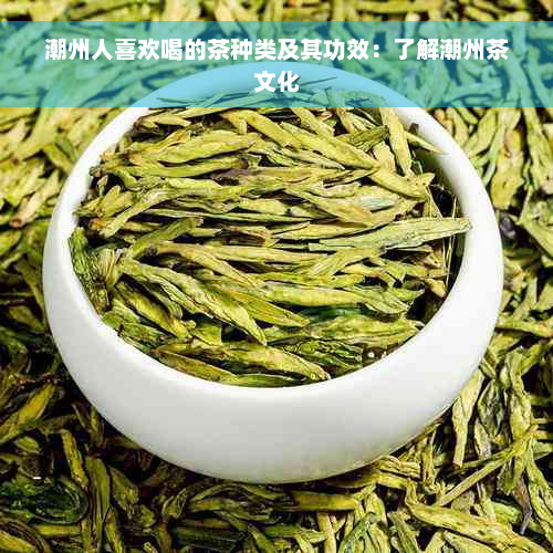 潮州人喜欢喝的茶种类及其功效：了解潮州茶文化