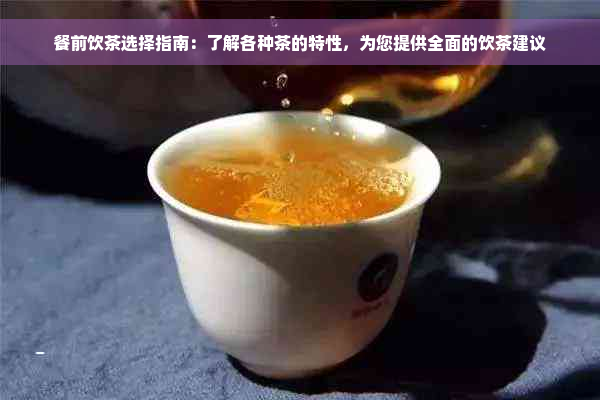 餐前饮茶选择指南：了解各种茶的特性，为您提供全面的饮茶建议