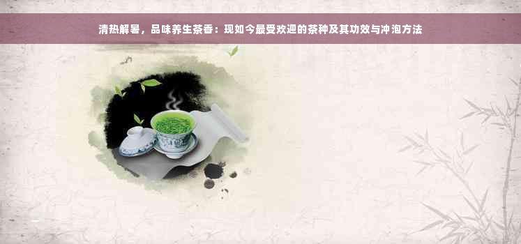 清热解暑，品味养生茶香：现如今更受欢迎的茶种及其功效与冲泡方法