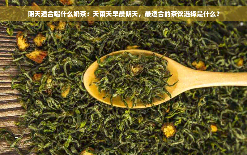 阴天适合喝什么奶茶：天雨天早晨阴天，最适合的茶饮选择是什么？