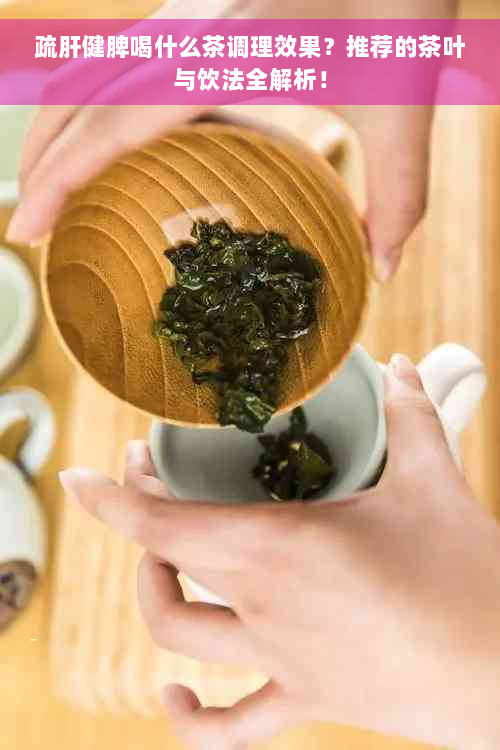疏肝健脾喝什么茶调理效果？推荐的茶叶与饮法全解析！