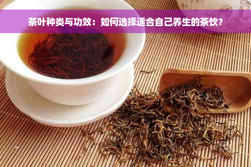 茶叶种类与功效：如何选择适合自己养生的茶饮？