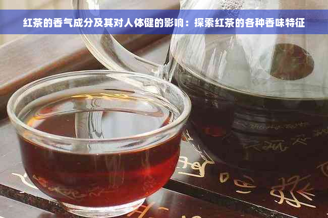 红茶的香气成分及其对人体健的影响：探索红茶的各种香味特征