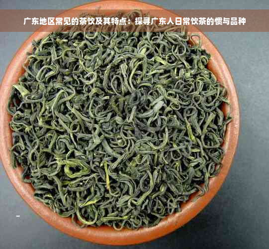 广东地区常见的茶饮及其特点：探寻广东人日常饮茶的惯与品种