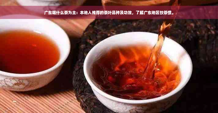 广东喝什么茶为主：本地人推荐的茶叶品种及功效，了解广东地区饮茶惯。