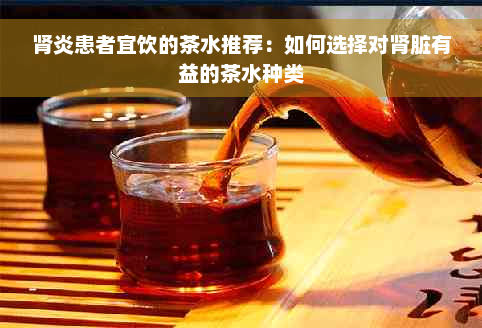 肾炎患者宜饮的茶水推荐：如何选择对肾脏有益的茶水种类