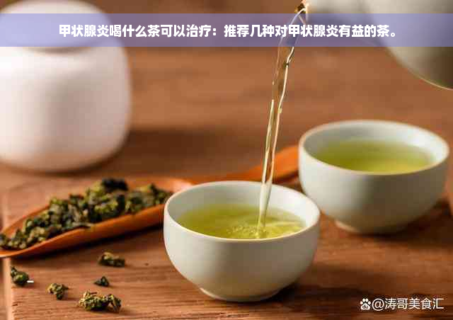 甲状腺炎喝什么茶可以治疗：推荐几种对甲状腺炎有益的茶。