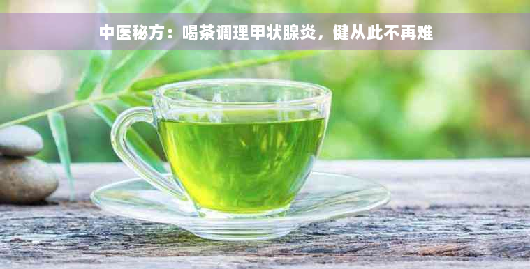 中医秘方：喝茶调理甲状腺炎，健从此不再难
