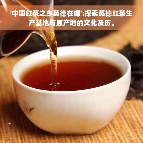 '中国红茶之乡英德在哪':探索英德红茶生产基地与原产地的文化及历。