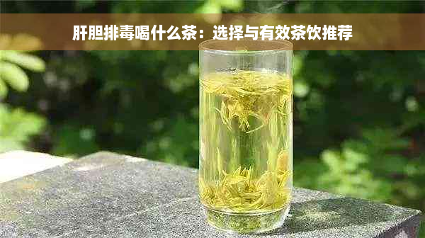 肝胆排毒喝什么茶：选择与有效茶饮推荐