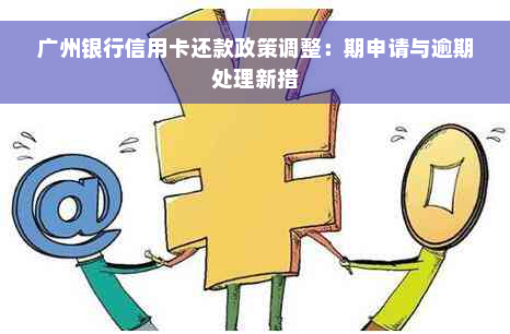 广州银行信用卡还款政策调整：期申请与逾期处理新措