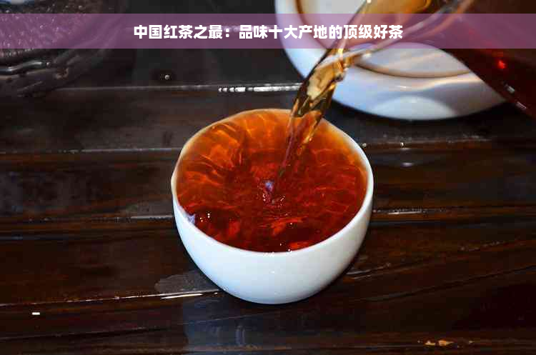 中国红茶之最：品味十大产地的顶级好茶