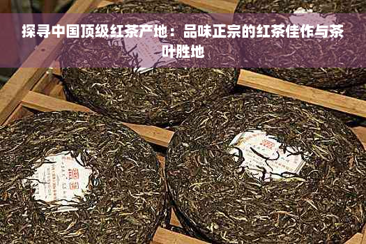 探寻中国顶级红茶产地：品味正宗的红茶佳作与茶叶胜地