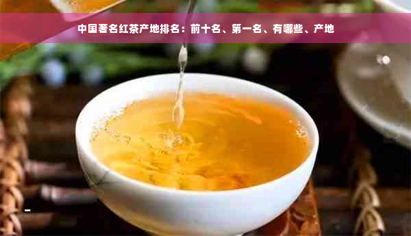 中国著名红茶产地排名：前十名、之一名、有哪些、产地