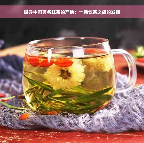 探寻中国著名红茶的产地：一场饮茶之旅的发现