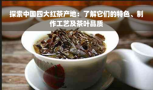 探索中国四大红茶产地：了解它们的特色、制作工艺及茶叶品质
