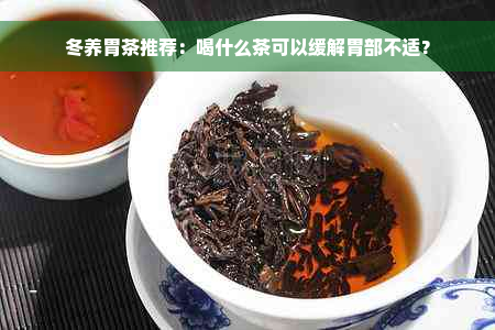 冬养胃茶推荐：喝什么茶可以缓解胃部不适？