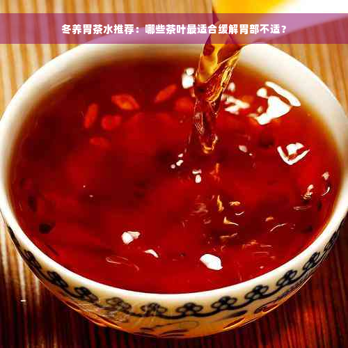 冬养胃茶水推荐：哪些茶叶最适合缓解胃部不适？