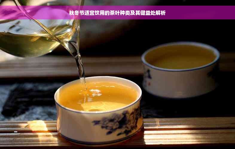 秋冬节适宜饮用的茶叶种类及其健益处解析