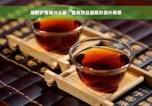 保肝护胃喝什么茶：最有效且最健的茶叶推荐