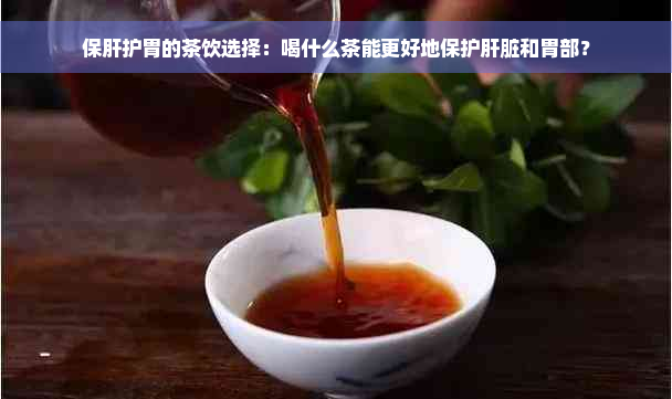 保肝护胃的茶饮选择：喝什么茶能更好地保护肝脏和胃部？