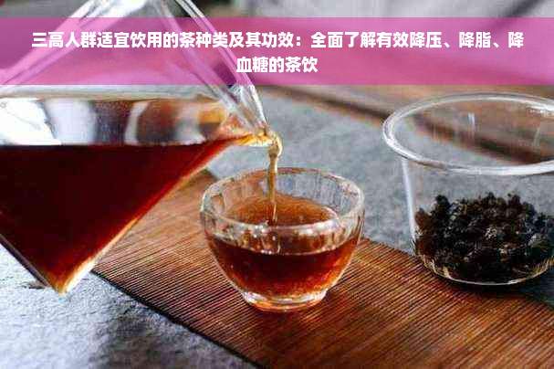 三高人群适宜饮用的茶种类及其功效：全面了解有效降压、降脂、降血糖的茶饮