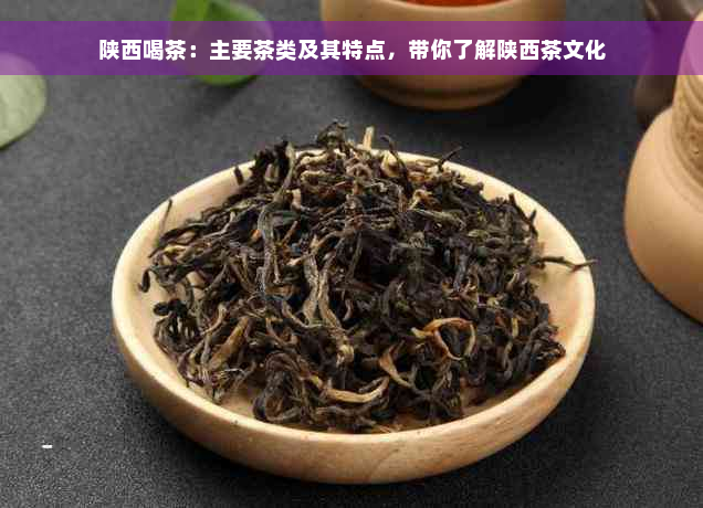 陕西喝茶：主要茶类及其特点，带你了解陕西茶文化