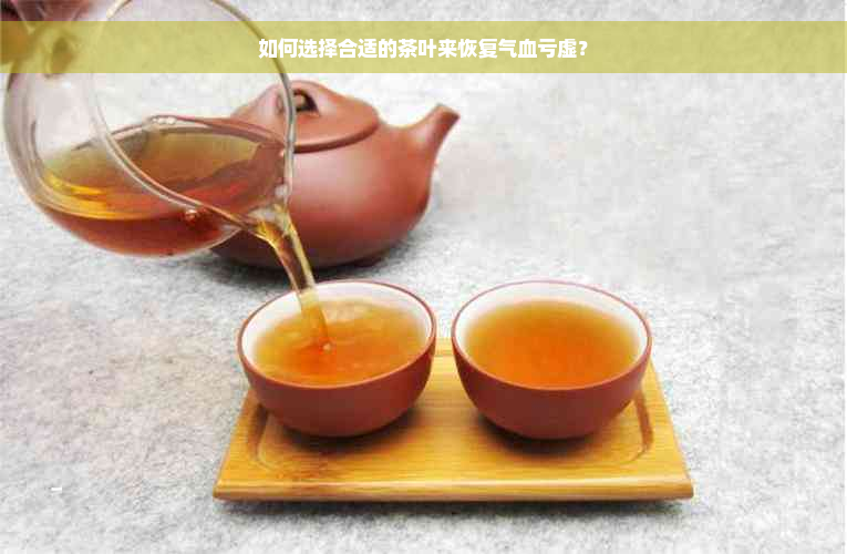 如何选择合适的茶叶来恢复气血亏虚？