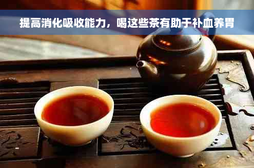 提高消化吸收能力，喝这些茶有助于补血养胃