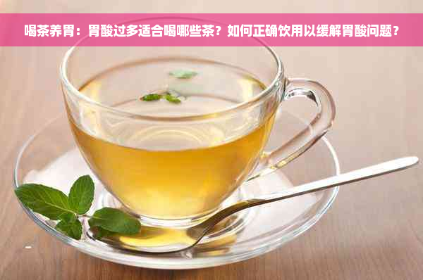 喝茶养胃：胃酸过多适合喝哪些茶？如何正确饮用以缓解胃酸问题？