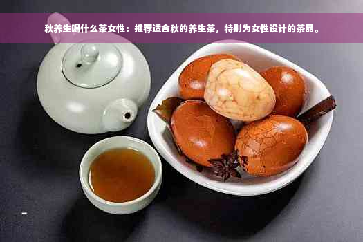 秋养生喝什么茶女性：推荐适合秋的养生茶，特别为女性设计的茶品。